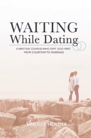 Waiting While Dating: Christian Couples Who Kept God First from Courtship to Marriage
