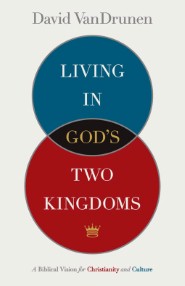 Living in God's Two Kingdoms: A Biblical Vision for Christianity and Culture