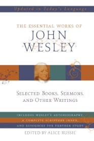 The Essential Works of John Wesley: Selected Sermons, Essays, and Other Writings