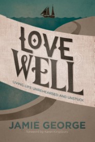 Love Well: Living Life Unrehearsed and Unstuck