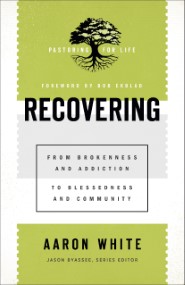 Recovering: From Brokenness and Addiction to Blessedness and Community (Pastoring for Life: Theological Wisdom for Ministering Well)