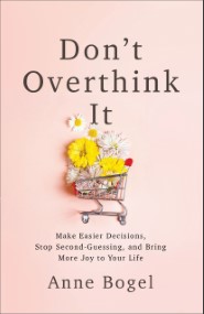 Don't Overthink It: Make Easier Decisions, Stop Second-Guessing, and Bring More Joy to Your Life