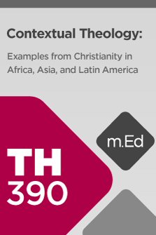 Mobile Ed: TH390 Contextual Theology: Examples from Christianity in Africa, Asia, and Latin America