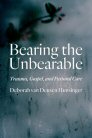 Bearing the Unbearable: Trauma, Gospel, and Pastoral Care Bearing the Unbearable: Trauma, Gospel, and Pastoral Care