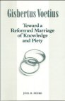 Gisbertus Voetius: Toward a Reformed Marriage of Knowledge and Piety Gisbertus Voetius: Toward a Reformed Marriage of Knowledge and Piety