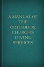 A Manual of the Orthodox Church’s Divine Services A Manual of the Orthodox Church’s Divine Services